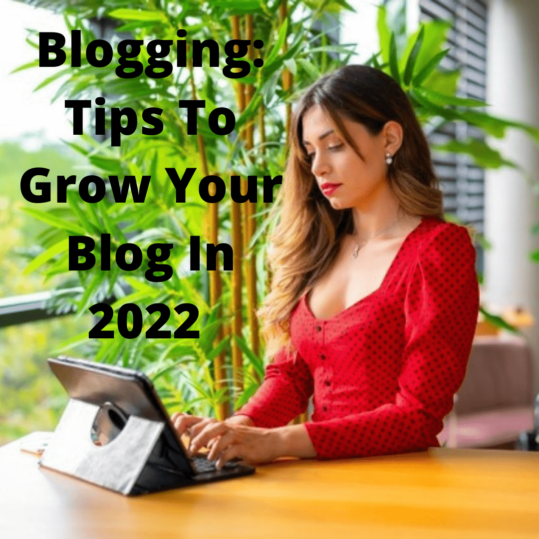 Blogging: 5 Tips On How To Grow Your Blog In 2022 
